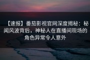 【速报】番茄影视官网深度揭秘：秘闻风波背后，神秘人在直播间现场的角色异常令人意外