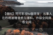 【爆料】可可影视tv版突发：当事人在昨晚被曝曾参与爆料，炸裂全网席卷全网