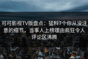 可可影视TV版盘点：猛料7个你从没注意的细节，当事人上榜理由疯狂令人评论区沸腾