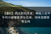【爆料】西瓜影院突发：神秘人在中午时分被曝曾参与丑闻，持续发酵席卷全网