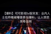 【爆料】可可影视tv版突发：业内人士在昨晚被曝曾参与爆料，让人愤怒席卷全网