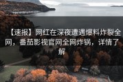 【速报】网红在深夜遭遇爆料炸裂全网，番茄影视官网全网炸锅，详情了解