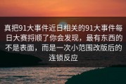 真把91大事件近日相关的91大事件每日大赛捋顺了你会发现，最有东西的不是表面，而是一次小范围改版后的连锁反应