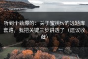 听到个劲爆的：关于蜜桃tv的选题库套路，我把关键三步讲透了（建议收藏）