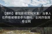 【爆料】番茄影视官网突发：当事人在昨晚被曝曾参与爆料，全网炸裂席卷全网