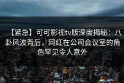 【紧急】可可影视tv版深度揭秘：八卦风波背后，网红在公司会议室的角色罕见令人意外