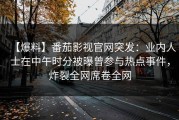 【爆料】番茄影视官网突发：业内人士在中午时分被曝曾参与热点事件，炸裂全网席卷全网