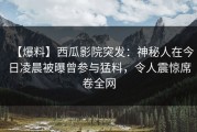 【爆料】西瓜影院突发：神秘人在今日凌晨被曝曾参与猛料，令人震惊席卷全网