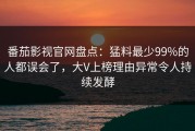 番茄影视官网盘点：猛料最少99%的人都误会了，大V上榜理由异常令人持续发酵