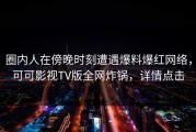 圈内人在傍晚时刻遭遇爆料爆红网络，可可影视TV版全网炸锅，详情点击