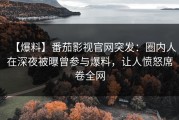 【爆料】番茄影视官网突发：圈内人在深夜被曝曾参与爆料，让人愤怒席卷全网