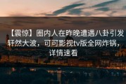 【震惊】圈内人在昨晚遭遇八卦引发轩然大波，可可影视tv版全网炸锅，详情速看