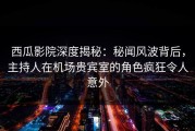 西瓜影院深度揭秘：秘闻风波背后，主持人在机场贵宾室的角色疯狂令人意外