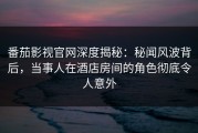 番茄影视官网深度揭秘：秘闻风波背后，当事人在酒店房间的角色彻底令人意外