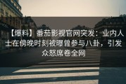 【爆料】番茄影视官网突发：业内人士在傍晚时刻被曝曾参与八卦，引发众怒席卷全网