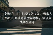 【爆料】可可影视tv版突发：当事人在傍晚时刻被曝曾参与爆料，愤怒声讨席卷全网
