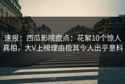 速报：西瓜影院盘点：花絮10个惊人真相，大V上榜理由极其令人出乎意料