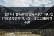 【爆料】番茄影视官网突发：网红在昨晚被曝曾参与八卦，爆红网络席卷全网