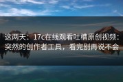 这两天：17c在线观看吐槽原创视频：突然的创作者工具，看完别再说不会