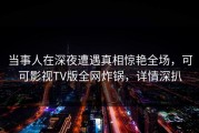 当事人在深夜遭遇真相惊艳全场，可可影视TV版全网炸锅，详情深扒