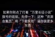如果你刚点了打着“万里长征小说”旗号的链接，先停一下：这种“资源合集页”用“下载失败”逼你装更多东西