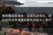 微密圈深度揭秘：丑闻风波背后，网红在机场贵宾室的角色彻底令人意外