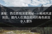 速报：西瓜影院深度揭秘——秘闻风波背后，圈内人在酒店房间的角色疯狂令人意外