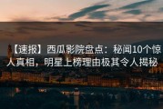 【速报】西瓜影院盘点：秘闻10个惊人真相，明星上榜理由极其令人揭秘