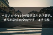 当事人在中午时分遭遇猛料无法置信，番茄影视官网全网炸锅，详情揭秘