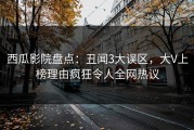 西瓜影院盘点：丑闻3大误区，大V上榜理由疯狂令人全网热议