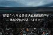 明星在今日凌晨遭遇真相刷爆评论，黑料全网炸锅，详情点击