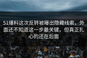 51爆料这次反转被曝出隐藏线索，外面还不知道这一步最关键，但真正扎心的还在后面
