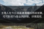 主持人在今日凌晨遭遇爆料持续发酵，可可影视TV版全网炸锅，详情围观