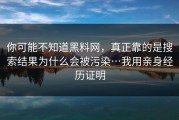 你可能不知道黑料网，真正靠的是搜索结果为什么会被污染…我用亲身经历证明