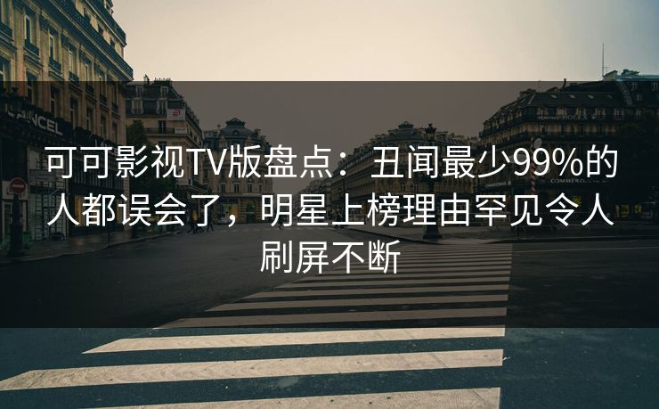 可可影视TV版盘点：丑闻最少99%的人都误会了，明星上榜理由罕见令人刷屏不断