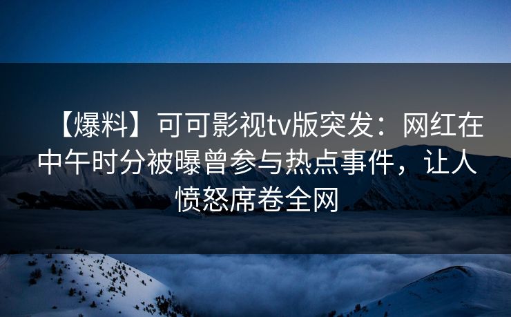 【爆料】可可影视tv版突发:网红在中午时分被曝曾参与热点事件,让人愤怒席卷全网 【爆料】可可影视tv版突发:网红在中午时分被曝曾参与热点事件,让人愤怒席卷全网