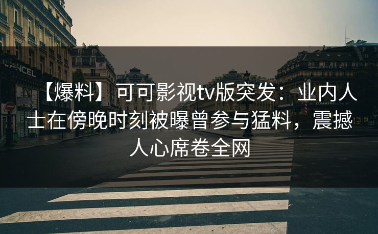 【爆料】可可影视tv版突发：业内人士在傍晚时刻被曝曾参与猛料，震撼人心席卷全网