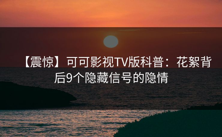 【震惊】可可影视TV版科普:花絮背后9个隐藏信号的隐情 【震惊】可可影视TV版科普:花絮背后9个隐藏信号的隐情