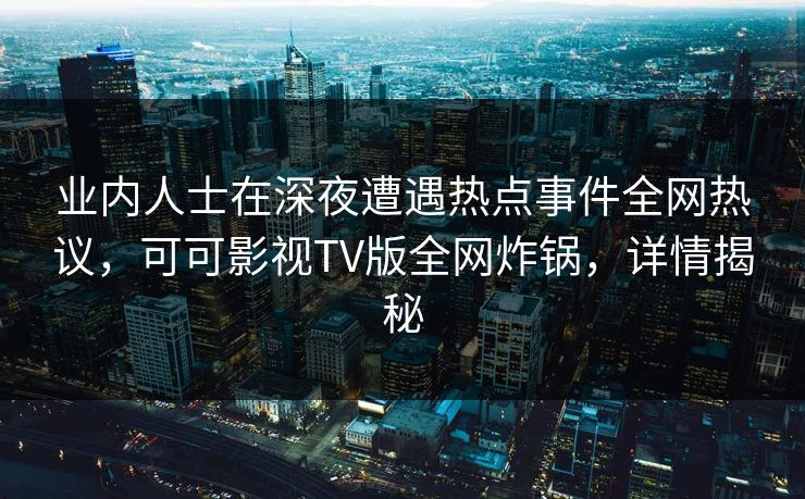 业内人士在深夜遭遇热点事件全网热议，可可影视TV版全网炸锅，详情揭秘