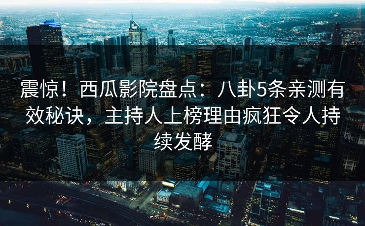 震惊！西瓜影院盘点：八卦5条亲测有效秘诀，主持人上榜理由疯狂令人持续发酵
