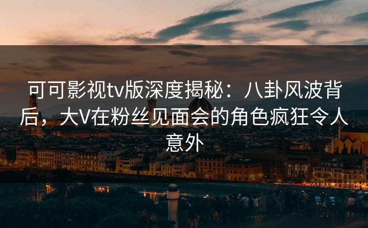 可可影视tv版深度揭秘:八卦风波背后,大V在粉丝见面会的角色疯狂令人意外 可可影视tv版深度揭秘:八卦风波背后,大V在粉丝见面会的角色疯狂令人意外