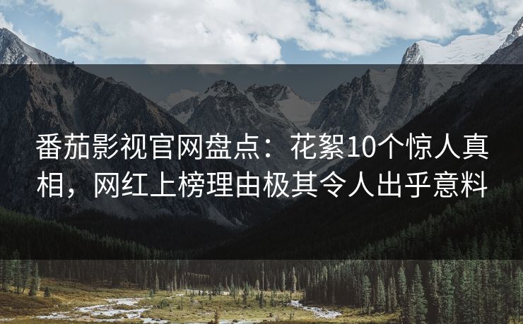 番茄影视官网盘点:花絮10个惊人真相,网红上榜理由极其令人出乎意料 番茄影视官网盘点:花絮10个惊人真相,网红上榜理由极其令人出乎意料