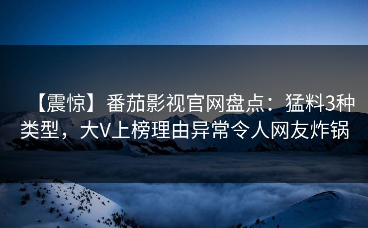 【震惊】番茄影视官网盘点：猛料3种类型，大V上榜理由异常令人网友炸锅