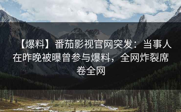 【爆料】番茄影视官网突发：当事人在昨晚被曝曾参与爆料，全网炸裂席卷全网