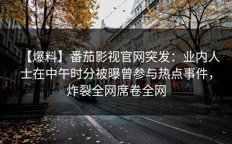 【爆料】番茄影视官网突发：业内人士在中午时分被曝曾参与热点事件，炸裂全网席卷全网