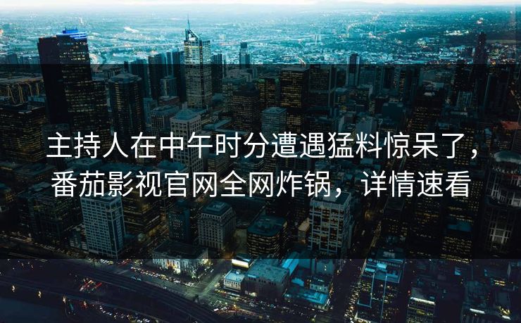 主持人在中午时分遭遇猛料惊呆了，番茄影视官网全网炸锅，详情速看