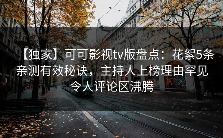 【独家】可可影视tv版盘点：花絮5条亲测有效秘诀，主持人上榜理由罕见令人评论区沸腾