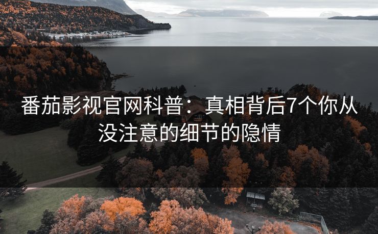 番茄影视官网科普：真相背后7个你从没注意的细节的隐情