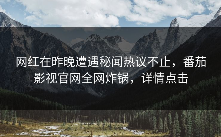 网红在昨晚遭遇秘闻热议不止，番茄影视官网全网炸锅，详情点击