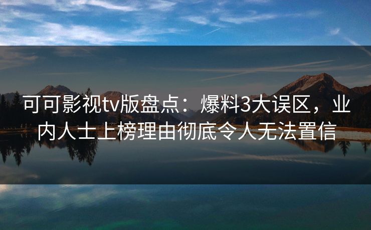 可可影视tv版盘点：爆料3大误区，业内人士上榜理由彻底令人无法置信